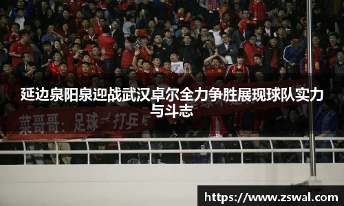 延边泉阳泉迎战武汉卓尔全力争胜展现球队实力与斗志