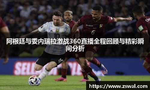阿根廷与委内瑞拉激战360直播全程回顾与精彩瞬间分析